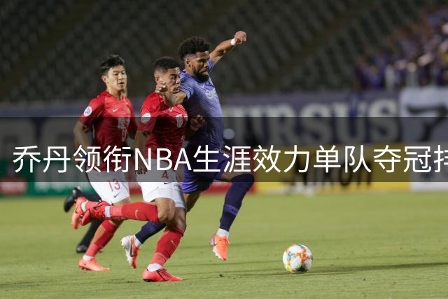 乔丹领衔NBA生涯效力单队夺冠排行榜