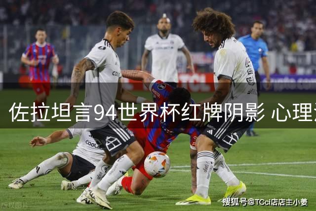 佐拉坦言94世界杯红牌阴影 心理治疗持续至数月前