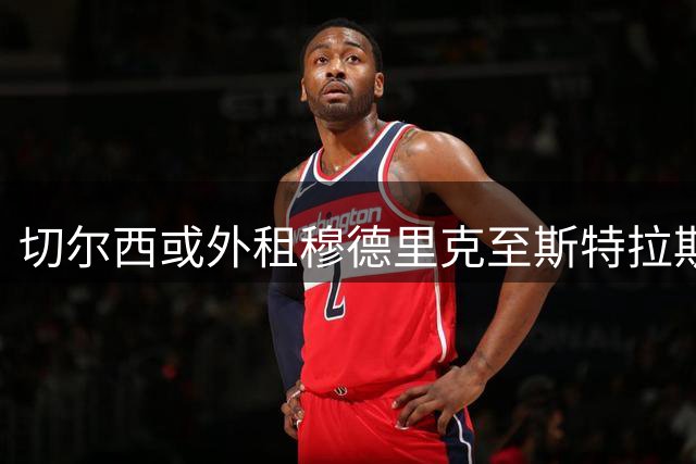 切尔西或外租穆德里克至斯特拉斯堡 不含买断条款
