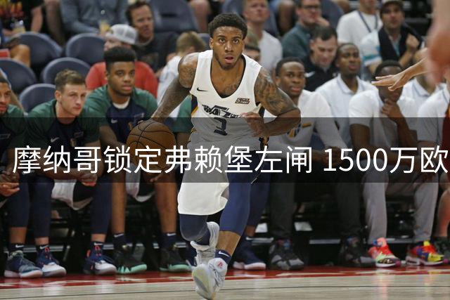 摩纳哥锁定弗赖堡左闸 1500万欧要价成转会障碍