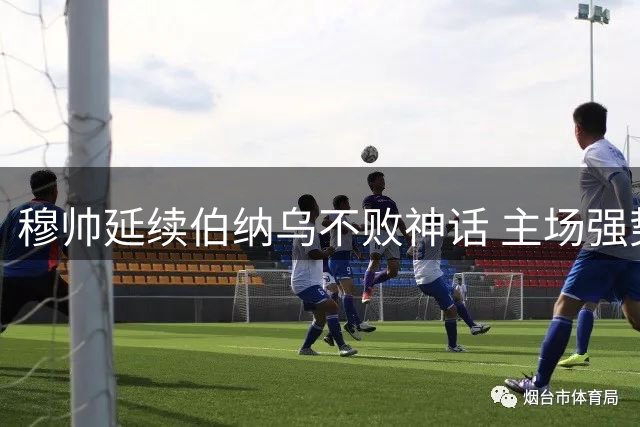 穆帅延续伯纳乌不败神话 主场强势成皇马争冠基石
