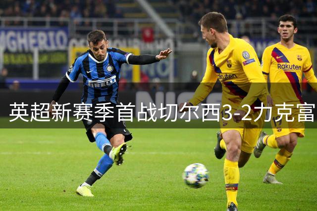 英超新赛季首战切尔西3-2力克富勒姆 亿元先生闪耀全场