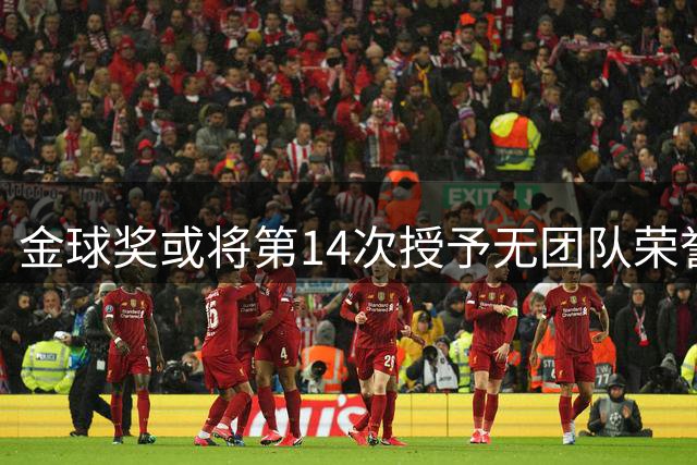 金球奖或将第14次授予无团队荣誉球员，姆巴佩是否够格？