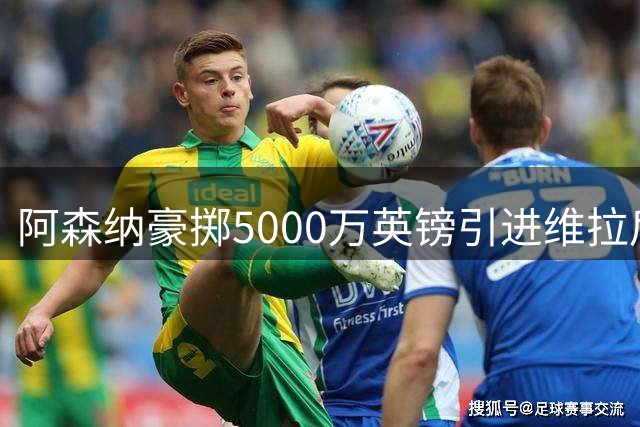 阿森纳豪掷5000万英镑引进维拉后防核心孔萨